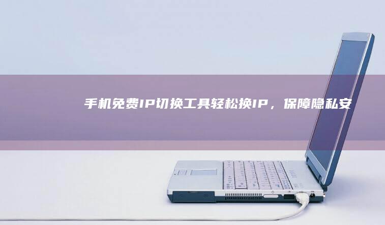 手机免费IP切换工具：轻松换IP，保障隐私安全！